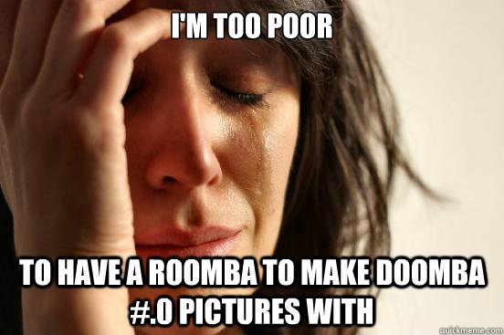 I'm too poor
 To have a roomba to make doomba #.0 pictures with  First World Problems