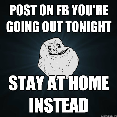 post on FB you're going out tonight Stay at home instead  Forever Alone