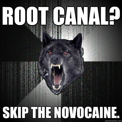 root canal?  skip the Novocaine.  Insanity Wolf