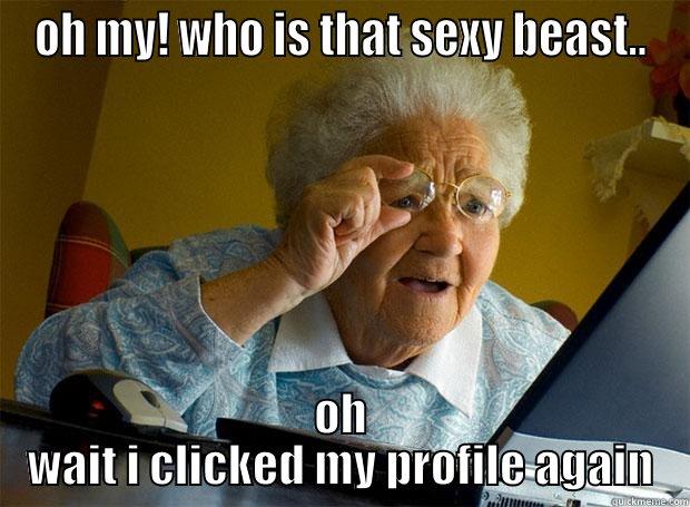 OH MY! WHO IS THAT SEXY BEAST.. OH WAIT I CLICKED MY PROFILE AGAIN Grandma finds the Internet