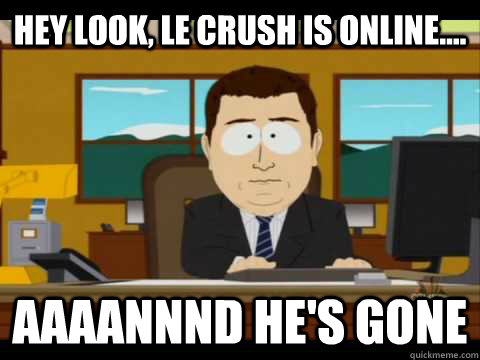 Hey look, le crush is online.... Aaaannnd he's gone  Aaand its gone