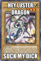 Hey luster dragon suck my dick  