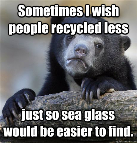 Sometimes I wish people recycled less just so sea glass would be easier to find.  Confession Bear