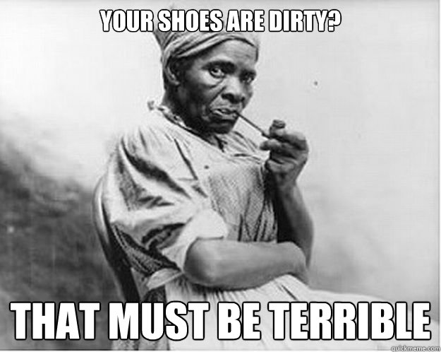 Your Shoes are dirty? that must be terrible  Unimpressed Slave