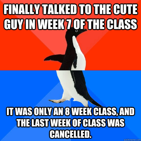 Finally talked to the cute guy in week 7 of the class It was only an 8 week class, and the last week of class was cancelled.  Socially Awesome Awkward Penguin