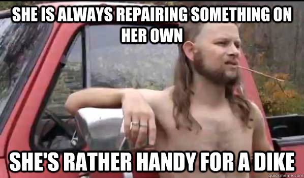 She is always repairing something on her own she's rather handy for a dike - She is always repairing something on her own she's rather handy for a dike  Almost Politically Correct Redneck