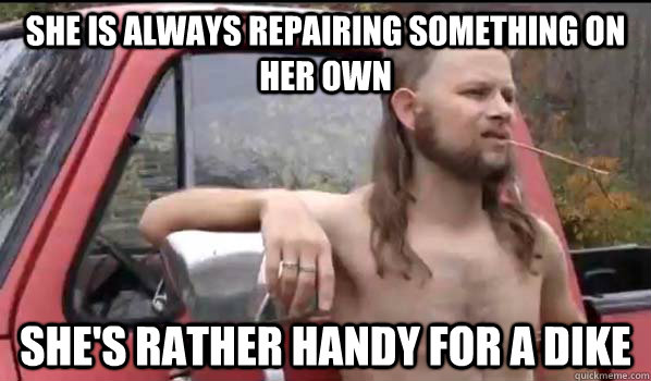 She is always repairing something on her own she's rather handy for a dike  Almost Politically Correct Redneck