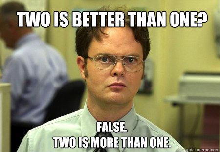 TWO IS BETTER THAN ONE? FALSE.  
TWO IS MORE THAN ONE.  Schrute