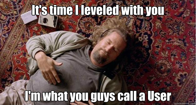 It's time I leveled with you I'm what you guys call a User  Big Lebowski Carpet