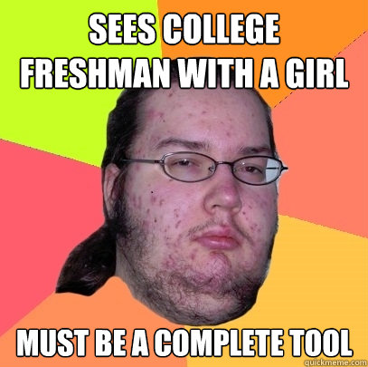 sees college freshman with a girl must be a complete tool  Butthurt Dweller