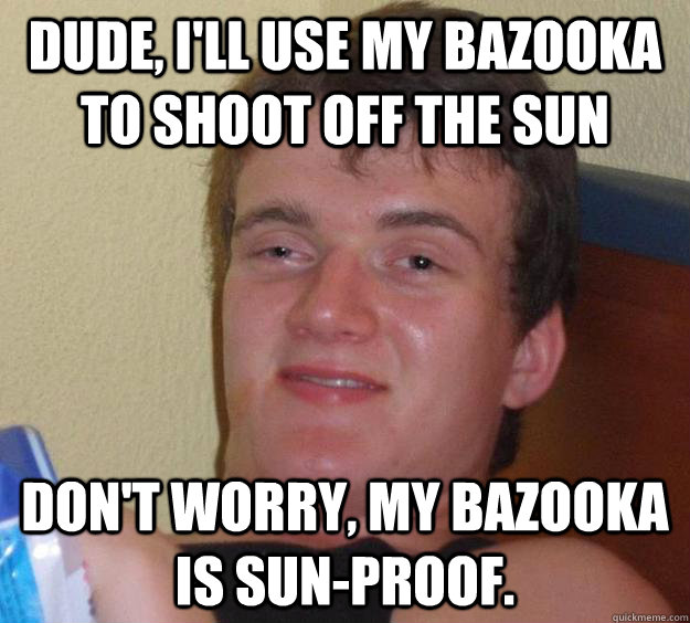 dude, I'll use my bazooka to shoot off the sun don't worry, my bazooka is sun-proof.  10 Guy