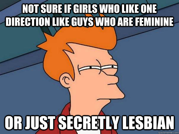 Not sure if girls who like one direction like guys who are feminine Or just secretly lesbian   Futurama Fry