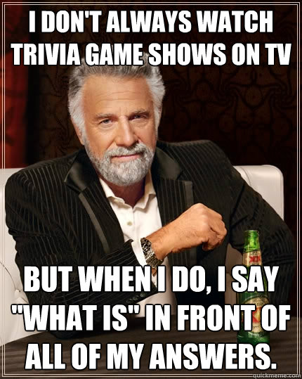 I don't always watch trivia game shows on tv but when I do, I say 