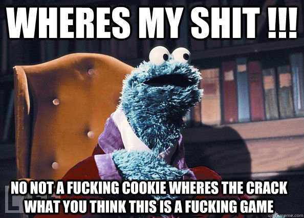 wheres my shit !!! no not a fucking cookie wheres the crack what you think this is a fucking game  Cookie Monster