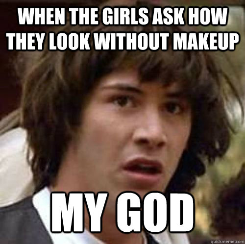 When the girls ask how they look without makeup MY GOD  conspiracy keanu