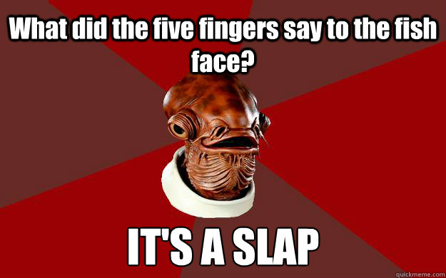 What did the five fingers say to the fish face? IT'S A SLAP  Admiral Ackbar Relationship Expert