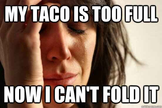 My taco is too full Now I can't fold it  First World Problems