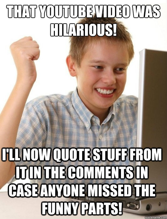 That youtube video was hilarious! I'll now quote stuff from it in the comments in case anyone missed the funny parts!  First Day on the Internet Kid