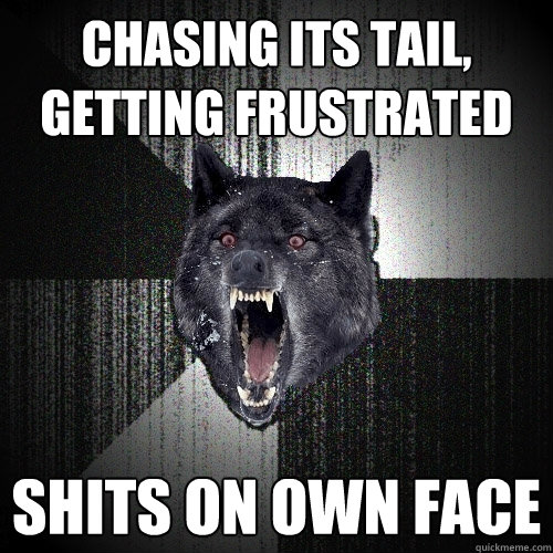 chasing its tail,
getting frustrated shits on own face  Insanity Wolf