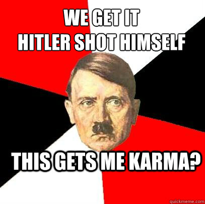 We Get it 
Hitler Shot himself This gets me karma?  Advice Hitler