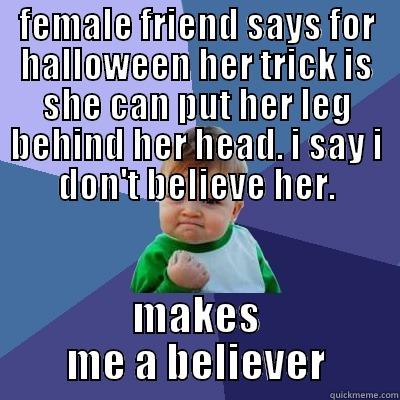 FEMALE FRIEND SAYS FOR HALLOWEEN HER TRICK IS SHE CAN PUT HER LEG BEHIND HER HEAD. I SAY I DON'T BELIEVE HER. MAKES ME A BELIEVER Success Kid