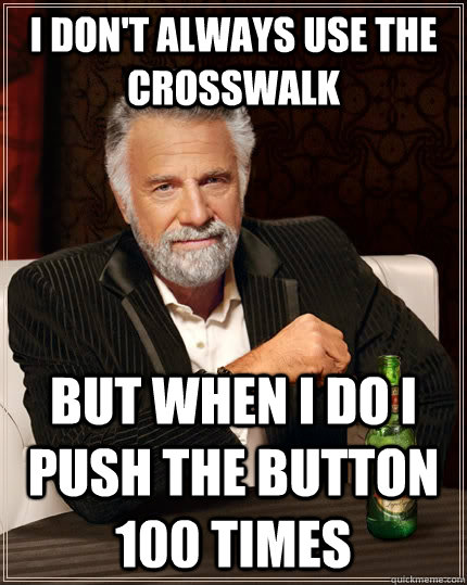 I don't always use the crosswalk But when I do I push the button 100 times  The Most Interesting Man In The World