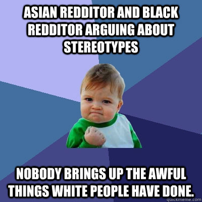 Asian redditor and Black redditor arguing about stereotypes  Nobody brings up the awful things white people have done.   Success Kid
