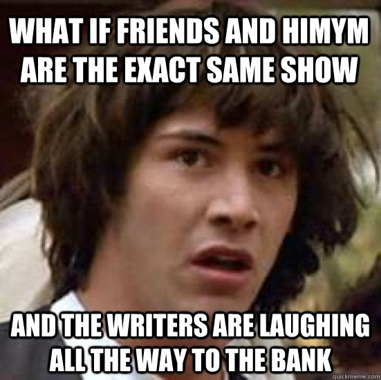 What if friends and himym are the exact same show and the writers are laughing all the way to the bank  conspiracy keanu