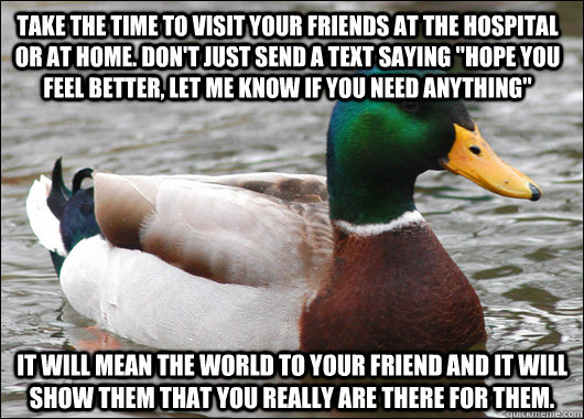 Take the time to visit your friends at the hospital or at home. Don't just send a text saying 