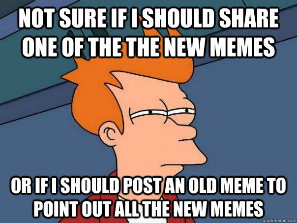 Not sure if I should share one of the the new memes Or if I should post an old meme to point out all the new memes  Futurama Fry