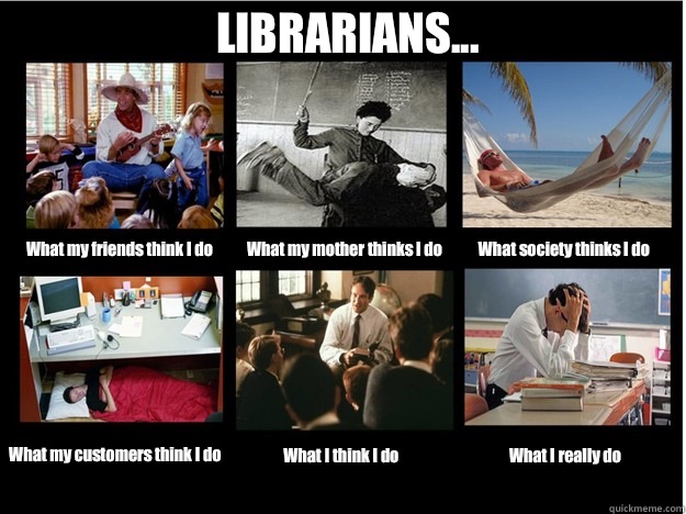 LIBRARIANS... What my friends think I do What my mother thinks I do What society thinks I do What my customers think I do What I think I do What I really do  What People Think I Do
