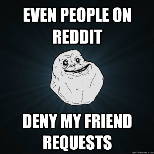 Even people on Reddit Deny my friend requests  Forever Alone