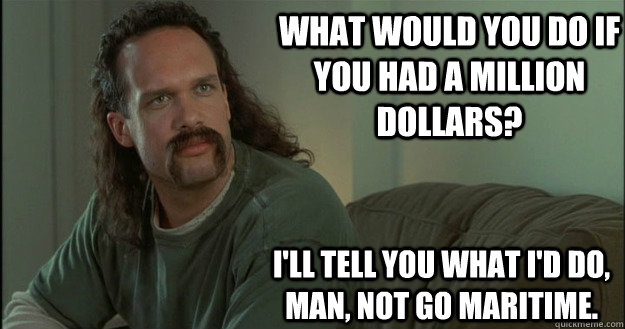 What would you do if you had a million dollars? I'll tell you what I'd do, man, not go maritime.  