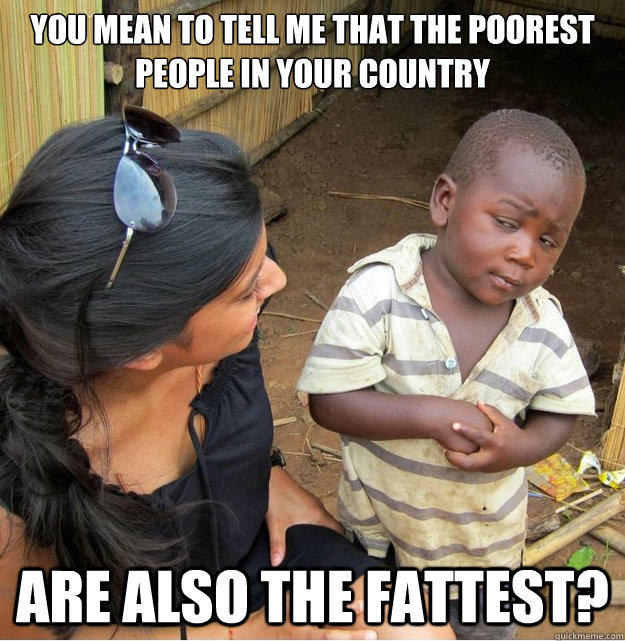 You mean to tell me that the poorest people in your country are also the fattest?  Skeptical Third World Kid