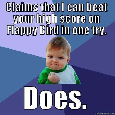 CLAIMS THAT I CAN BEAT YOUR HIGH SCORE ON FLAPPY BIRD IN ONE TRY. DOES. Success Kid