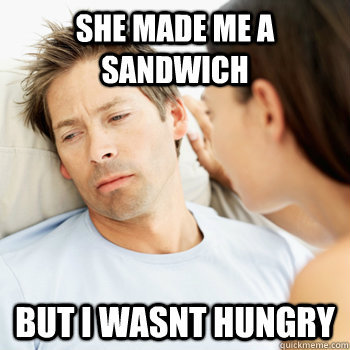 She made me a sandwich But i wasnt hungry  Fortunate Boyfriend Problems
