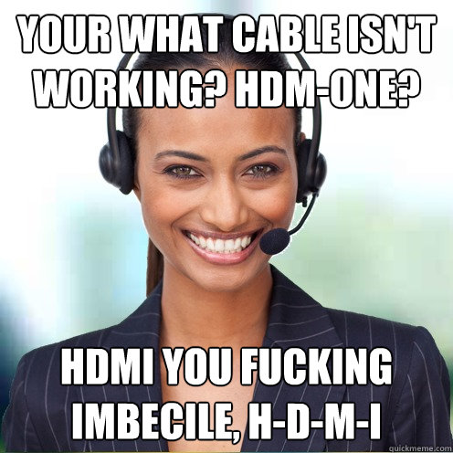 Your what cable isn't working? HDM-One? HDMI you fucking imbecile, H-D-M-I  Quirky Call Center Agent