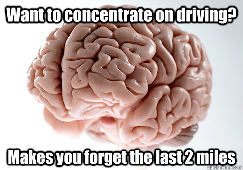 Want to concentrate on driving?  Makes you forget the last 2 miles   Scumbag Brain