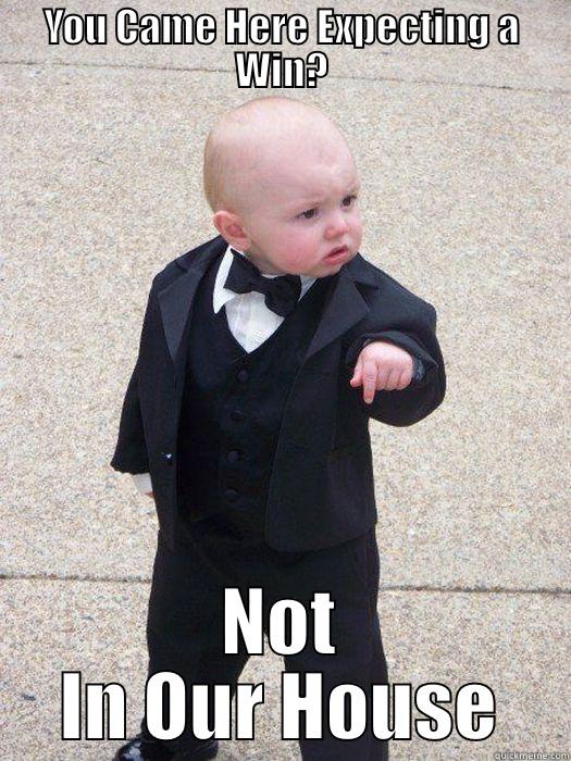 YOU CAME HERE EXPECTING A WIN? NOT IN OUR HOUSE Baby Godfather