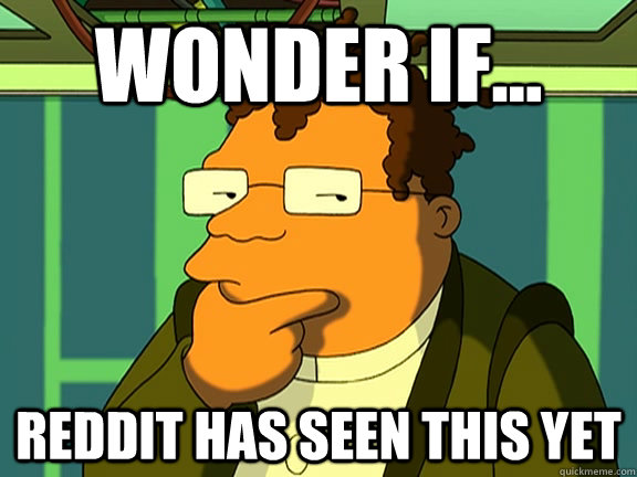 wonder if... reddit has seen this yet  