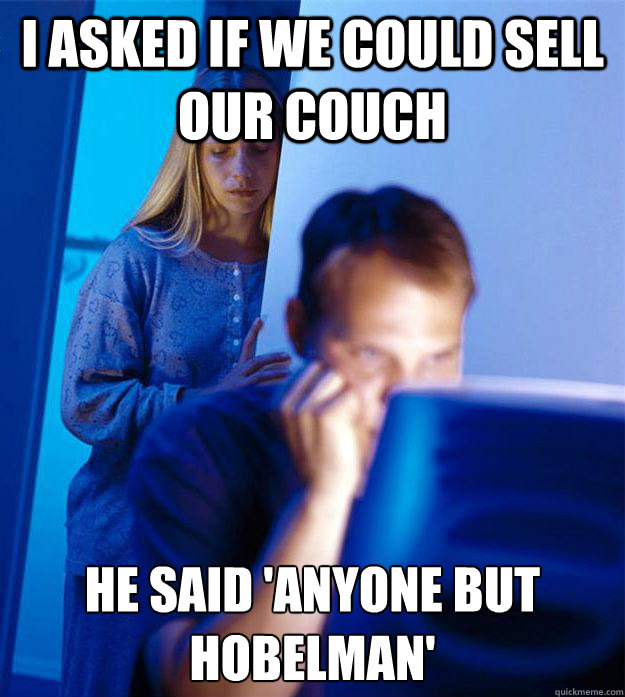 i asked if we could sell our couch He said 'anyone but hobelman'  Redditors Wife