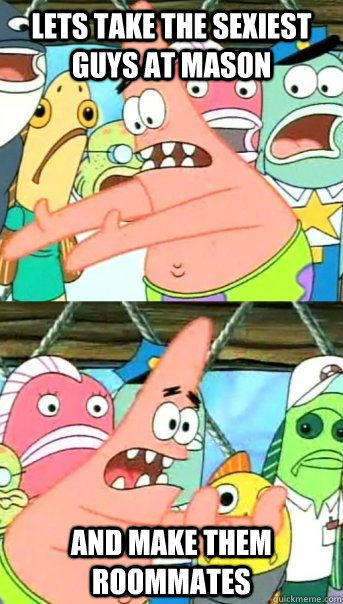 Lets take the sexiest guys at mason and make them roommates  Push it somewhere else Patrick