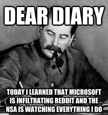 Dear Diary Today I learned that microsoft is infiltrating reddit and the nsa is watching everything i do  Dear Diary