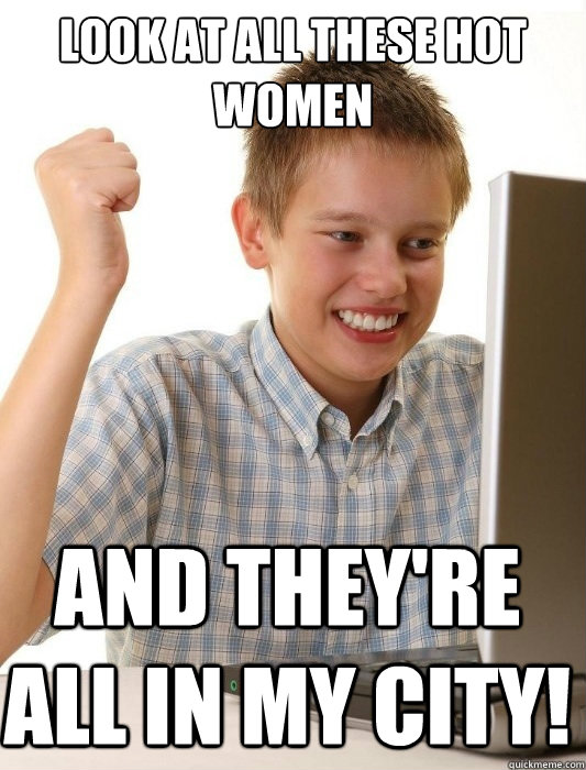 Look at all these hot women and they're all in my city! - Look at all these hot women and they're all in my city!  First Day on the Internet Kid