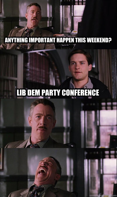 Anything important happen this weekend? Lib dem party conference   - Anything important happen this weekend? Lib dem party conference    JJ Jameson
