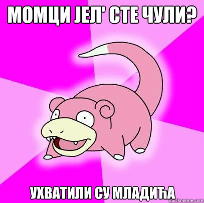 МОМЦИ ЈЕЛ' СТЕ ЧУЛИ? УХВАТИЛИ СУ МЛАДИЋА  Slowpoke