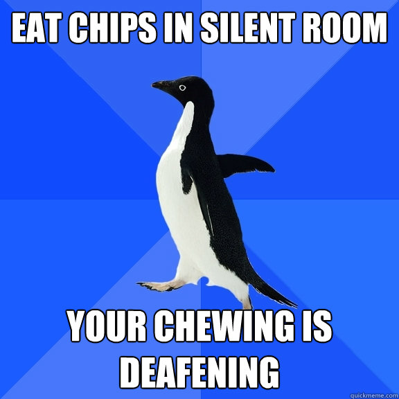 Eat chips in silent room your chewing is deafening  Socially Awkward Penguin