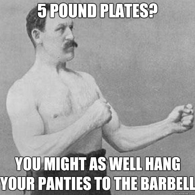 5 pound plates? You might as well hang your panties to the barbell  overly manly man