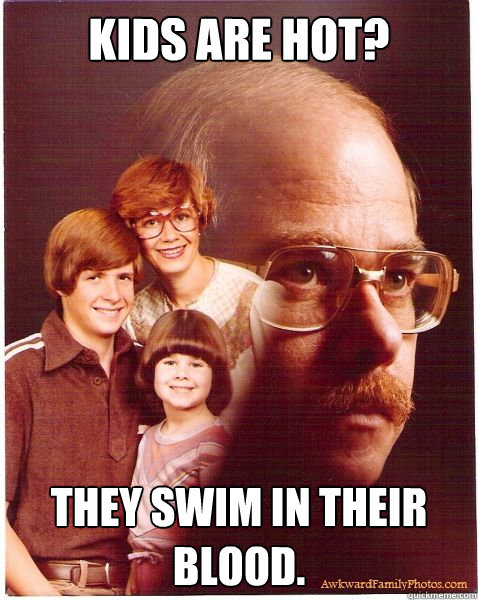 Kids are hot? They swim in their blood.  Vengeance Dad