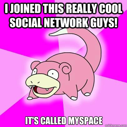 I joined this really cool social network guys! It's called myspace  Slowpoke